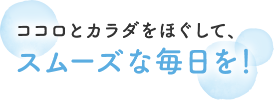 ココロとカラダをほぐして、スムーズな毎日を！